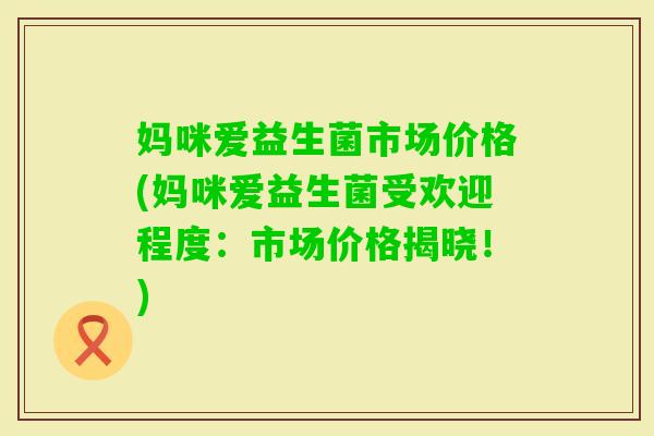 妈咪爱益生菌市场价格(妈咪爱益生菌受欢迎程度：市场价格揭晓！)
