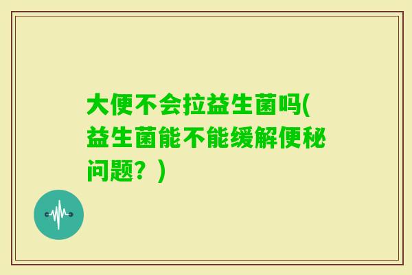 大便不会拉益生菌吗(益生菌能不能缓解便秘问题？)
