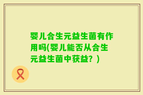 婴儿合生元益生菌有作用吗(婴儿能否从合生元益生菌中获益？)