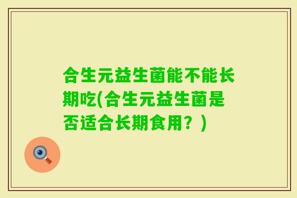 合生元益生菌能不能长期吃(合生元益生菌是否适合长期食用？)