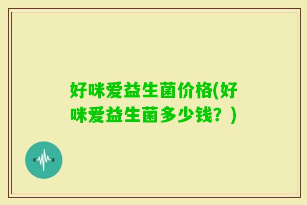 好咪爱益生菌价格(好咪爱益生菌多少钱？)
