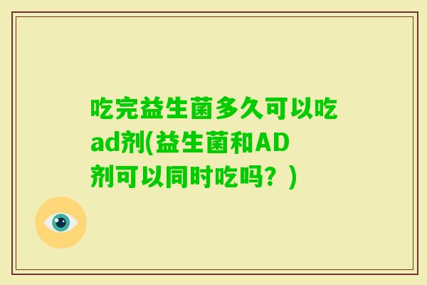 吃完益生菌多久可以吃ad剂(益生菌和AD剂可以同时吃吗?) 吃完益生菌多久可以吃ad剂(益生菌和AD剂可以同时吃吗?)