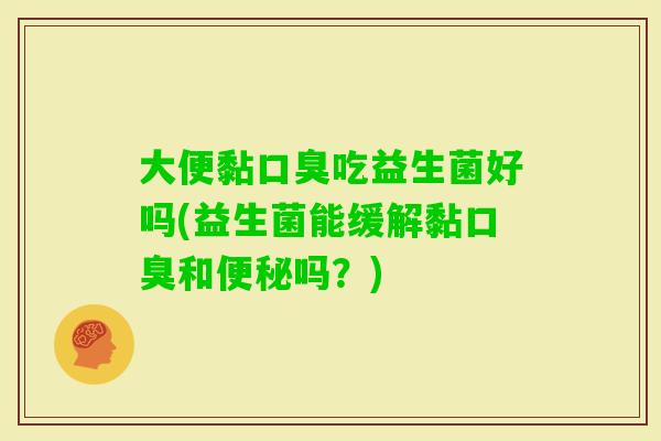 大便黏口臭吃益生菌好吗(益生菌能缓解黏口臭和便秘吗？)