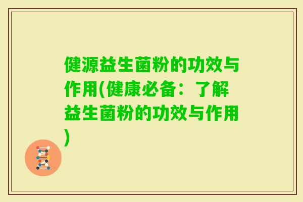 健源益生菌粉的功效与作用(健康必备：了解益生菌粉的功效与作用)