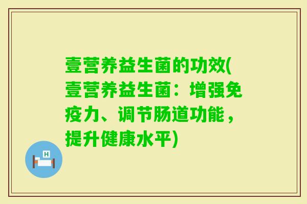 壹营养益生菌的功效(壹营养益生菌：增强力、调节肠道功能，提升健康水平)