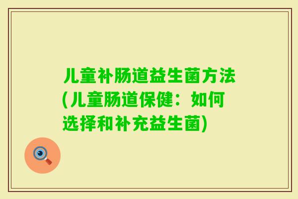 儿童补肠道益生菌方法(儿童肠道保健:如何选择和补充益生菌) 儿童补肠道益生菌方法(儿童肠道保健:如何选择和补充益生菌)