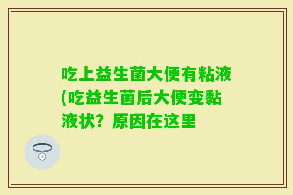 吃上益生菌大便有粘液(吃益生菌后大便变黏液状?原因在这里 吃上益生菌大便有粘液(吃益生菌后大便变黏液状?原因在这里