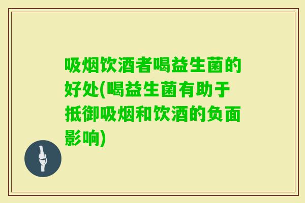 吸烟饮酒者喝益生菌的好处(喝益生菌有助于抵御吸烟和饮酒的负面影响) 吸烟饮酒者喝益生菌的好处(喝益生菌有助于抵御吸烟和饮酒的负面影响)