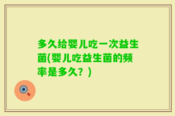 多久给婴儿吃一次益生菌(婴儿吃益生菌的频率是多久?) 多久给婴儿吃一次益生菌(婴儿吃益生菌的频率是多久?)