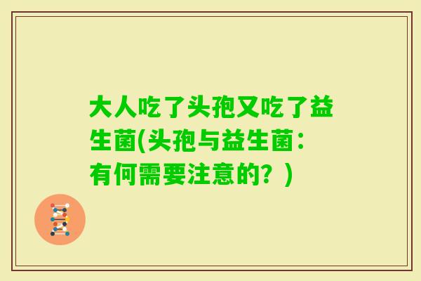大人吃了头孢又吃了益生菌(头孢与益生菌：有何需要注意的？)