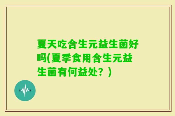 夏天吃合生元益生菌好吗(夏季食用合生元益生菌有何益处？)
