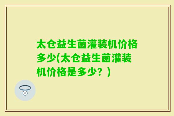 太仓益生菌灌装机价格多少(太仓益生菌灌装机价格是多少？)