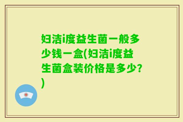 妇洁i度益生菌一般多少钱一盒(妇洁i度益生菌盒装价格是多少？)