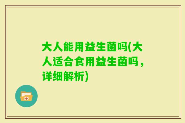 大人能用益生菌吗(大人适合食用益生菌吗，详细解析)