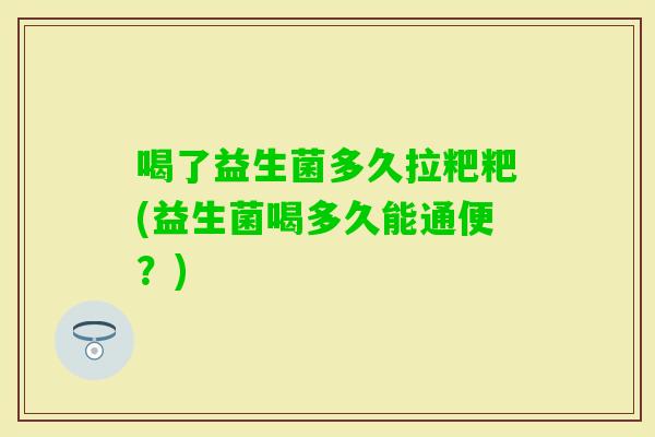 喝了益生菌多久拉粑粑(益生菌喝多久能通便?) 喝了益生菌多久拉粑粑(益生菌喝多久能通便?)