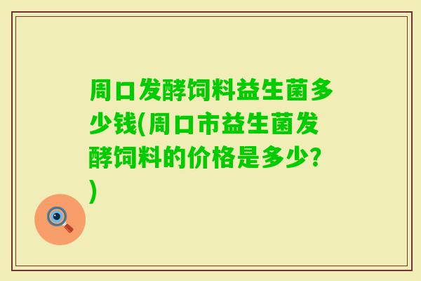 周口发酵饲料益生菌多少钱(周口市益生菌发酵饲料的价格是多少?) 周口发酵饲料益生菌多少钱(周口市益生菌发酵饲料的价格是多少?)