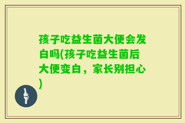 孩子吃益生菌大便会发白吗(孩子吃益生菌后大便变白，家长别担心)