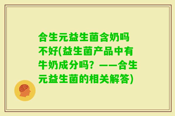合生元益生菌含奶吗 不好(益生菌产品中有牛奶成分吗？——合生元益生菌的相关解答)