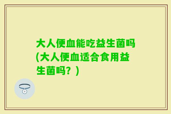 大人便能吃益生菌吗(大人便适合食用益生菌吗?) 大人便能吃益生菌吗(大人便适合食用益生菌吗?)