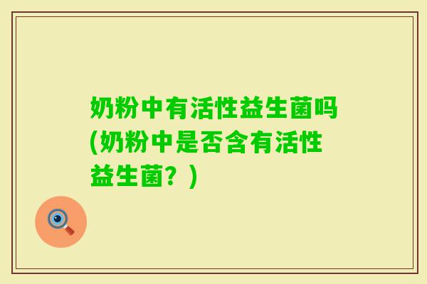 奶粉中有活性益生菌吗(奶粉中是否含有活性益生菌？)