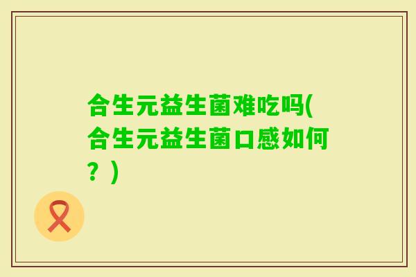 合生元益生菌难吃吗(合生元益生菌口感如何？)