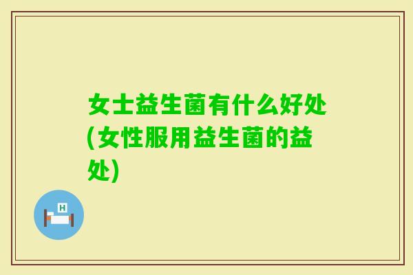 女士益生菌有什么好处(女性服用益生菌的益处)