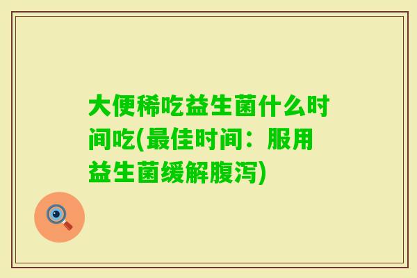 大便稀吃益生菌什么时间吃(佳时间:服用益生菌缓解) 大便稀吃益生菌什么时间吃(佳时间:服用益生菌缓解)