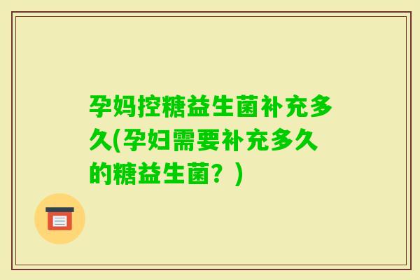 孕妈控糖益生菌补充多久(孕妇需要补充多久的糖益生菌？)