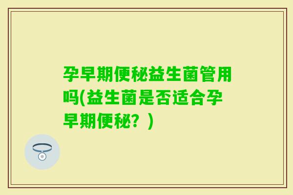 孕早期益生菌管用吗(益生菌是否适合孕早期？)
