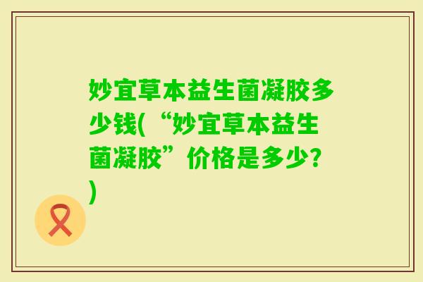 妙宜草本益生菌凝胶多少钱(“妙宜草本益生菌凝胶”价格是多少?) 妙宜草本益生菌凝胶多少钱(“妙宜草本益生菌凝胶”价格是多少?)