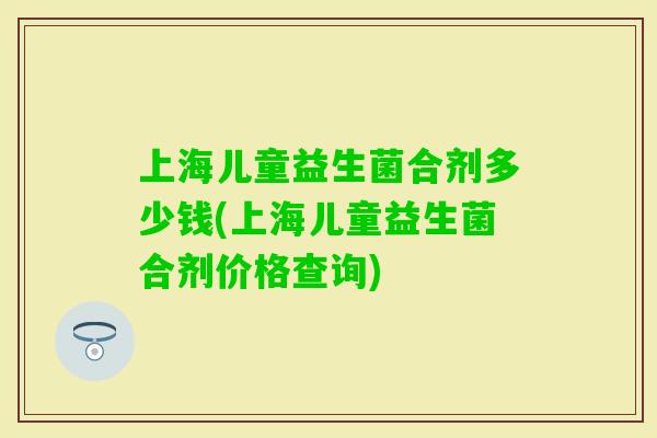 上海儿童益生菌合剂多少钱(上海儿童益生菌合剂价格查询)