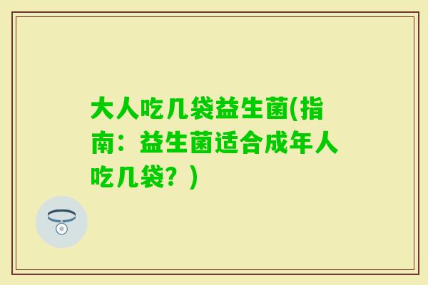 大人吃几袋益生菌(指南:益生菌适合成年人吃几袋?) 大人吃几袋益生菌(指南:益生菌适合成年人吃几袋?)