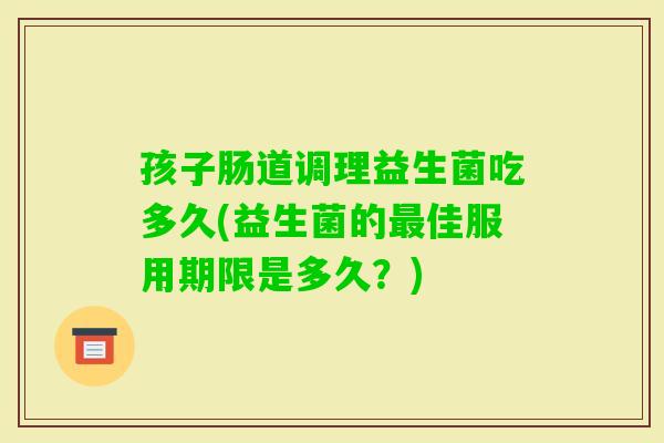 孩子肠道调理益生菌吃多久(益生菌的最佳服用期限是多久？)