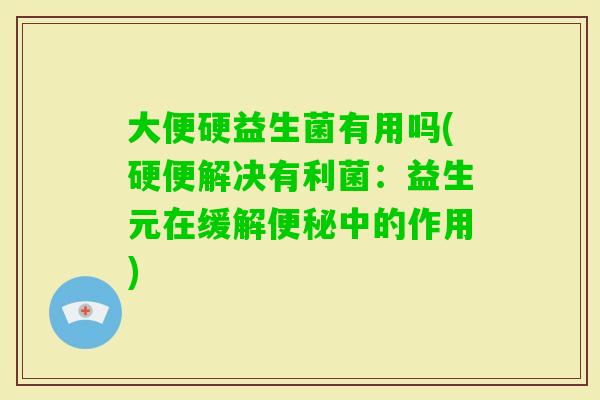 大便硬益生菌有用吗(硬便解决有利菌:益生元在缓解中的作用) 大便硬益生菌有用吗(硬便解决有利菌:益生元在缓解中的作用)