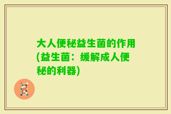 大人便秘益生菌的作用(益生菌：缓解成人便秘的利器)