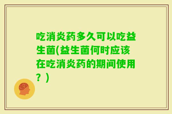 吃药多久可以吃益生菌(益生菌何时应该在吃药的期间使用?) 吃药多久可以吃益生菌(益生菌何时应该在吃药的期间使用?)