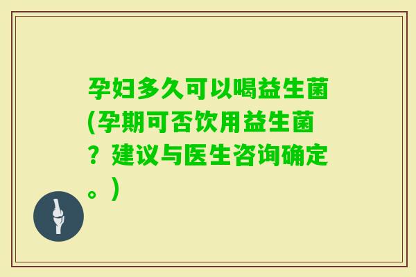 孕妇多久可以喝益生菌(孕期可否饮用益生菌?建议与医生咨询确定。) 孕妇多久可以喝益生菌(孕期可否饮用益生菌?建议与医生咨询确定。)