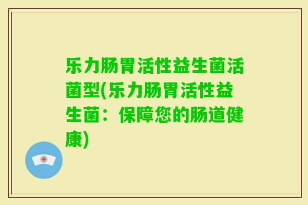 乐力肠胃活性益生菌活菌型(乐力肠胃活性益生菌：保障您的肠道健康)
