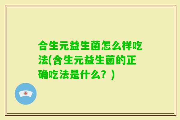 合生元益生菌怎么样吃法(合生元益生菌的正确吃法是什么？)