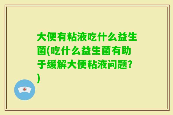 大便有粘液吃什么益生菌(吃什么益生菌有助于缓解大便粘液问题?) 大便有粘液吃什么益生菌(吃什么益生菌有助于缓解大便粘液问题?)