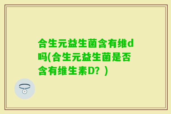 合生元益生菌含有维d吗(合生元益生菌是否含有维生素D？)