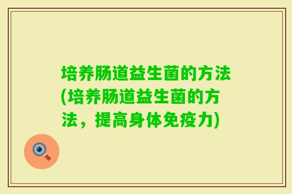 培养肠道益生菌的方法(培养肠道益生菌的方法,提高身体力) 培养肠道益生菌的方法(培养肠道益生菌的方法,提高身体力)