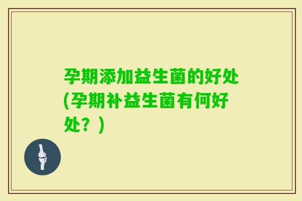 孕期添加益生菌的好处(孕期补益生菌有何好处？)