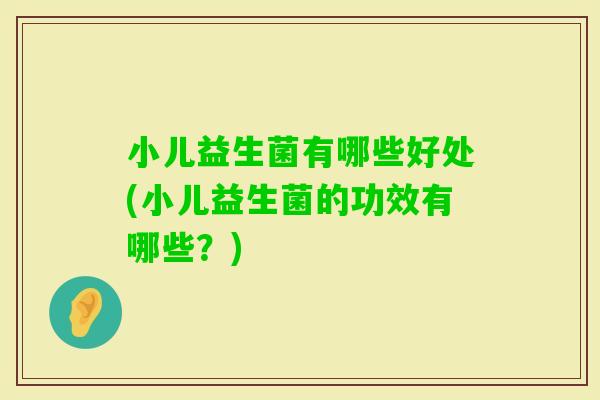 小儿益生菌有哪些好处(小儿益生菌的功效有哪些？)