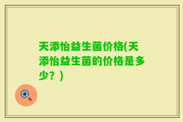 天添怡益生菌价格(天添怡益生菌的价格是多少？)