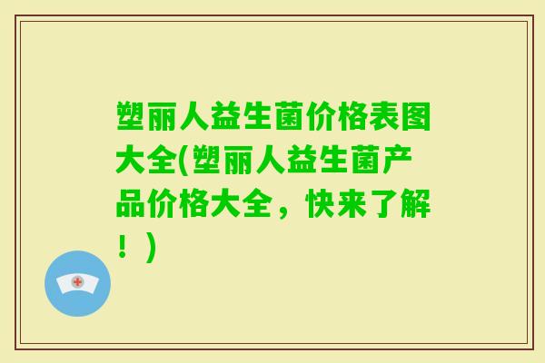 塑丽人益生菌价格表图大全(塑丽人益生菌产品价格大全，快来了解！)
