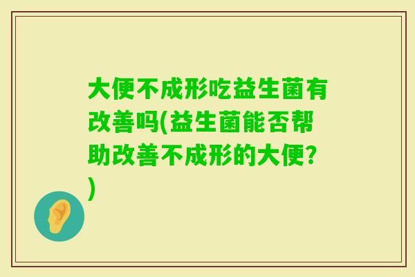 大便不成形吃益生菌有改善吗(益生菌能否帮助改善不成形的大便？)