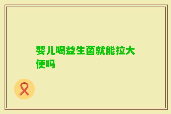 婴儿喝益生菌就能拉大便吗