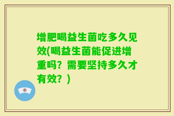 增肥喝益生菌吃多久见效(喝益生菌能促进增重吗?需要坚持多久才有效?) 增肥喝益生菌吃多久见效(喝益生菌能促进增重吗?需要坚持多久才有效?)