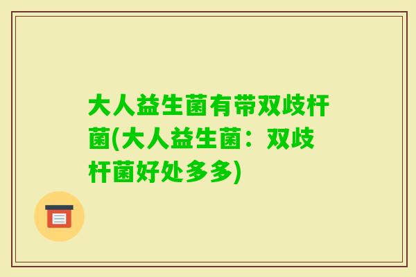 大人益生菌有带双歧杆菌(大人益生菌：双歧杆菌好处多多)